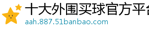 十大外围买球官方平台官方版